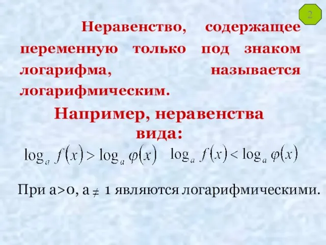 Неравенство, содержащее переменную только под знаком логарифма, называется логарифмическим. Например, неравенства