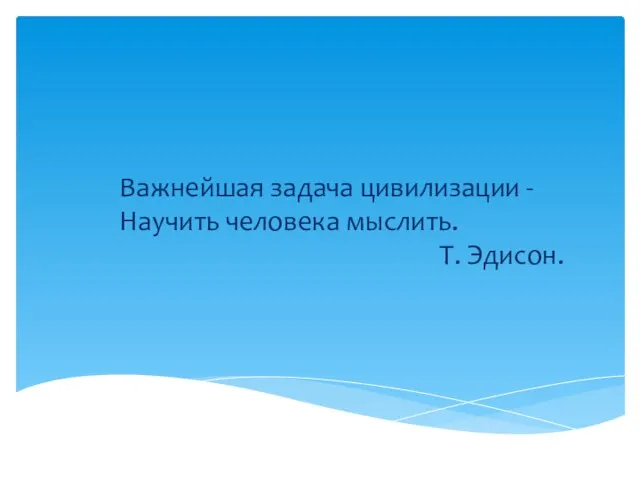 Важнейшая задача цивилизации - Научить человека мыслить. Т. Эдисон.