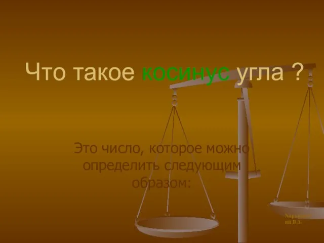 Что такое косинус угла ? Это число, которое можно определить следующим образом: Харьковский В.З.