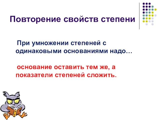 Повторение свойств степени При умножении степеней с одинаковыми основаниями надо… основание