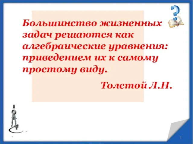 * Большинство жизненных задач решаются как алгебраические уравнения: приведением их к самому простому виду. Толстой Л.Н.