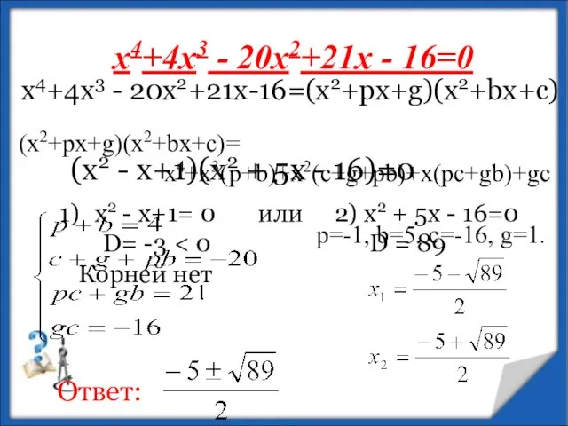 х4+4х3 - 20х2+21х - 16=0 (x2+px+g)(x2+bx+c)= х4+х3(p+b)+x2(c+g+pb)+x(pc+gb)+gc p=-1, b=5, c=-16, g=1.