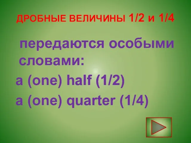 ДРОБНЫЕ ВЕЛИЧИНЫ 1/2 и 1/4 передаются особыми словами: a (one) half (1/2) a (one) quarter (1/4)