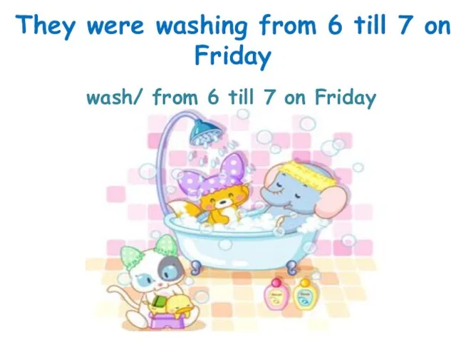 wash/ from 6 till 7 on Friday They were washing from 6 till 7 on Friday