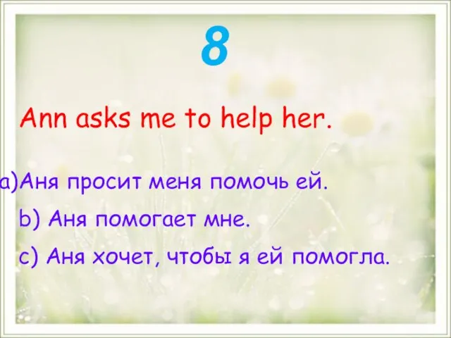 Ann asks me to help her. Аня просит меня помочь ей.