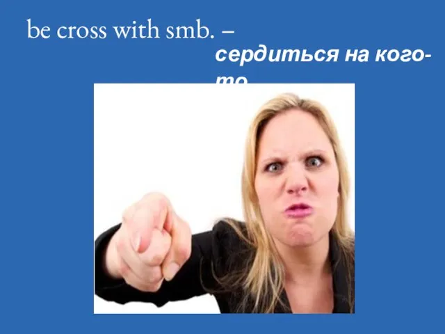 be cross with smb. – сердиться на кого-то