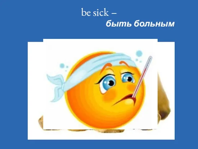 be sick – быть больным