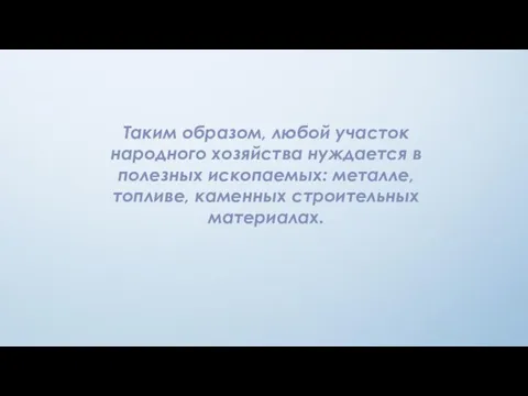 Таким образом, любой участок народного хозяйства нуждается в полезных ископаемых: металле, топливе, каменных строительных материалах.