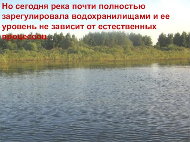 Но сегодня река почти полностью зарегулировала водохранилищами и ее уровень не зависит от естественных процессов.