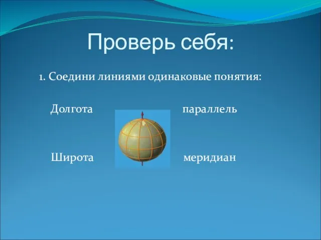 Проверь себя: 1. Соедини линиями одинаковые понятия: Долгота параллель Широта меридиан