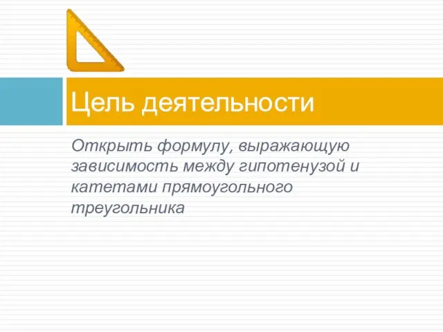 Открыть формулу, выражающую зависимость между гипотенузой и катетами прямоугольного треугольника Цель деятельности