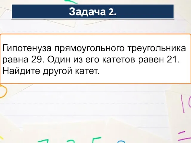 Задача 2. Гипотенуза прямоугольного треугольника равна 29. Один из его катетов равен 21. Найдите другой катет.