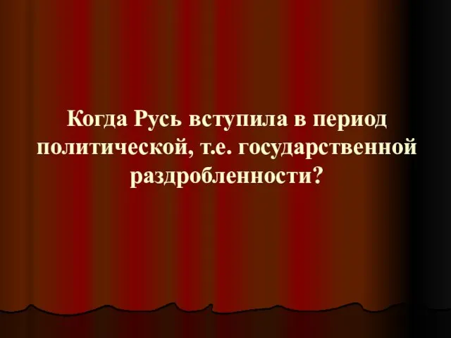 Когда Русь вступила в период политической, т.е. государственной раздробленности?