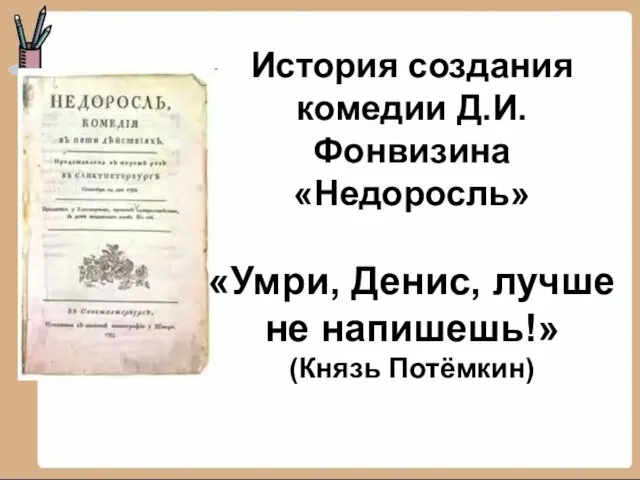 История создания комедии Д.И.Фонвизина «Недоросль» «Умри, Денис, лучше не напишешь!» (Князь Потёмкин)