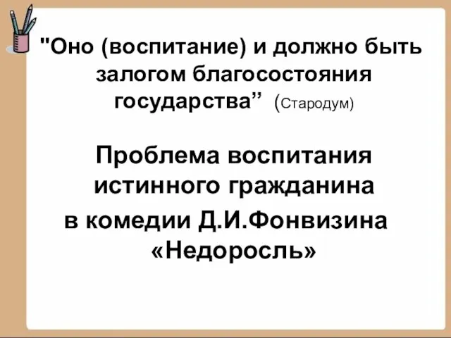 "Оно (воспитание) и должно быть залогом благосостояния государства” (Стародум) Проблема воспитания