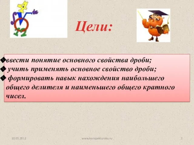 Цели: 10.05.2012 ввести понятие основного свойства дроби; учить применять основное свойство