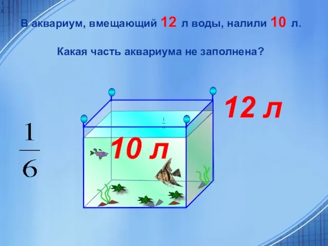 В аквариум, вмещающий 12 л воды, налили 10 л. Какая часть