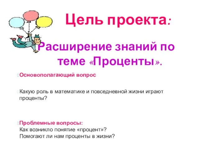 Цель проекта: Расширение знаний по теме «Проценты». Основополагающий вопрос Какую роль