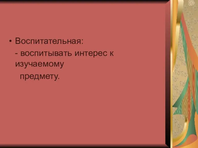 Воспитательная: - воспитывать интерес к изучаемому предмету.