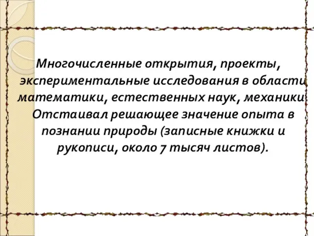 Многочисленные открытия, проекты, экспериментальные исследования в области математики, естественных наук, механики.