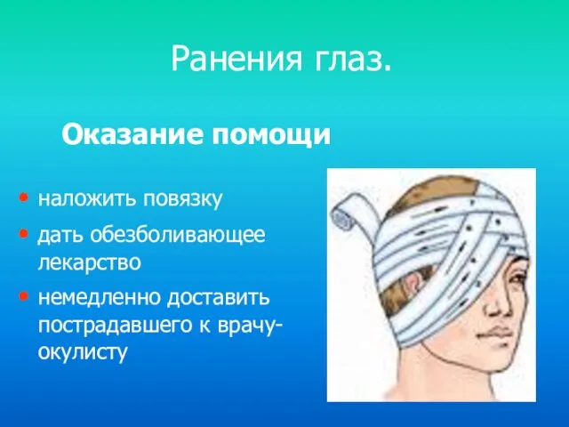 Оказание помощи наложить повязку дать обезболивающее лекарство немедленно доставить пострадавшего к врачу-окулисту Ранения глаз.