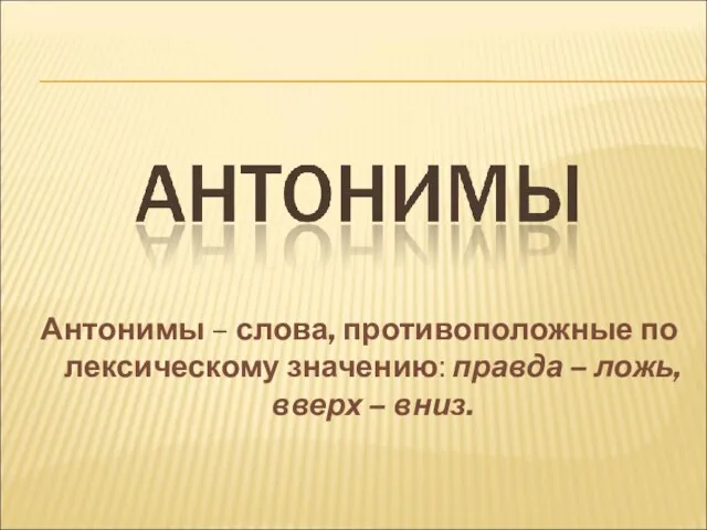 Антонимы – слова, противоположные по лексическому значению: правда – ложь, вверх – вниз.