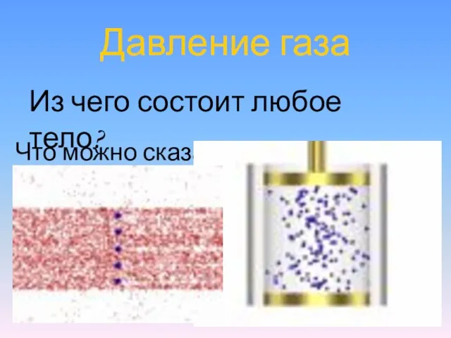 Давление газа Из чего состоит любое тело? Что можно сказать о