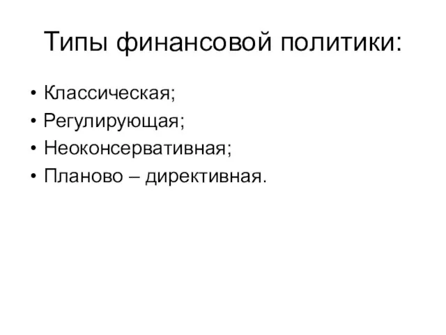 Типы финансовой политики: Классическая; Регулирующая; Неоконсервативная; Планово – директивная.