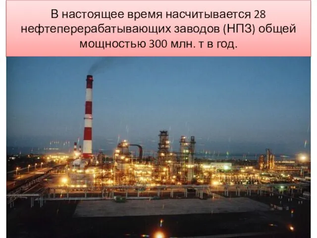 В настоящее время насчитывается 28 нефтеперерабатывающих заводов (НПЗ) общей мощностью 300 млн. т в год.