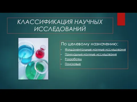 КЛАССИФИКАЦИЯ НАУЧНЫХ ИССЛЕДОВАНИЙ По целевому назначению: Фундаментальные научные исследования Прикладные научные исследования Разработки Поисковые