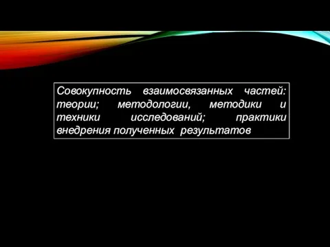 Совокупность взаимосвязанных частей: теории; методологии, методики и техники исследований; практики внедрения полученных результатов