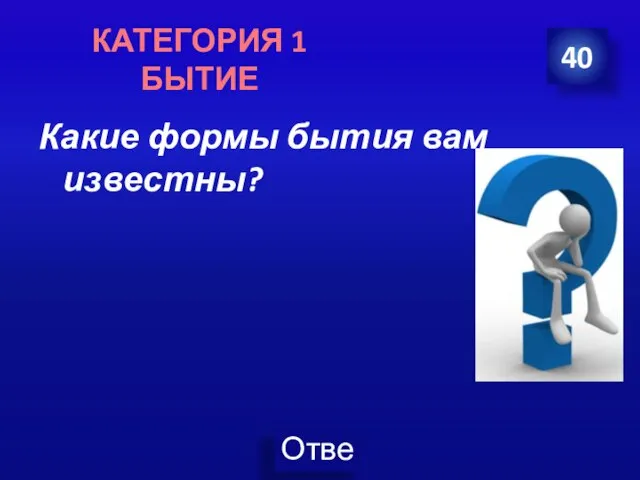 Какие формы бытия вам известны? 40 КАТЕГОРИЯ 1 БЫТИЕ