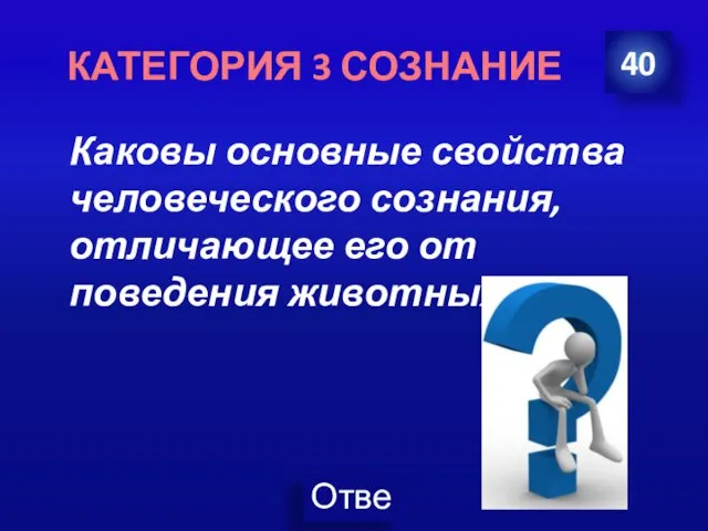 Каковы основные свойства человеческого сознания, отличающее его от поведения животных? 40 КАТЕГОРИЯ 3 СОЗНАНИЕ