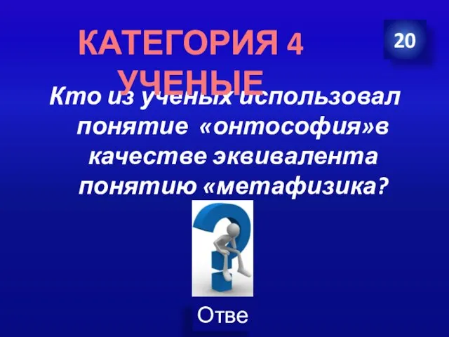 Кто из ученых использовал понятие «онтософия»в качестве эквивалента понятию «метафизика? 20 КАТЕГОРИЯ 4 УЧЕНЫЕ