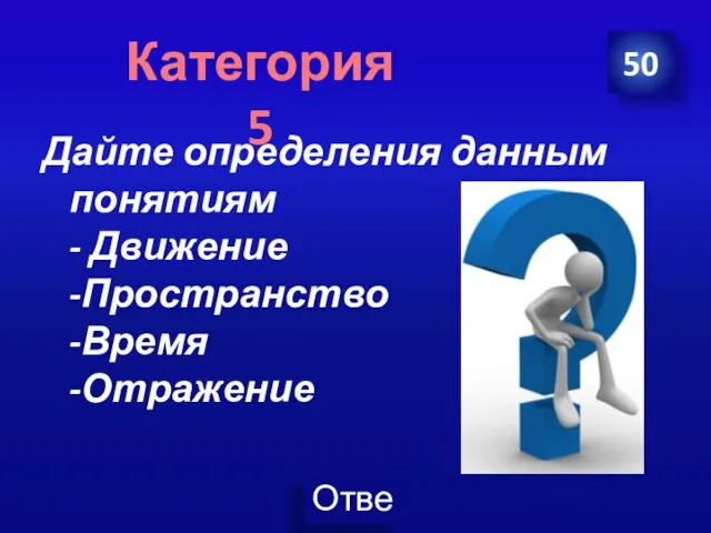 Дайте определения данным понятиям - Движение -Пространство -Время -Отражение 50 Категория 5