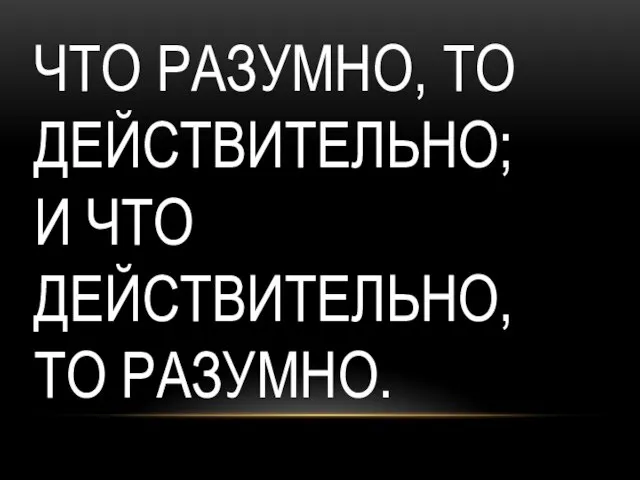 ЧТО РАЗУМНО, ТО ДЕЙСТВИТЕЛЬНО; И ЧТО ДЕЙСТВИТЕЛЬНО, ТО РАЗУМНО.