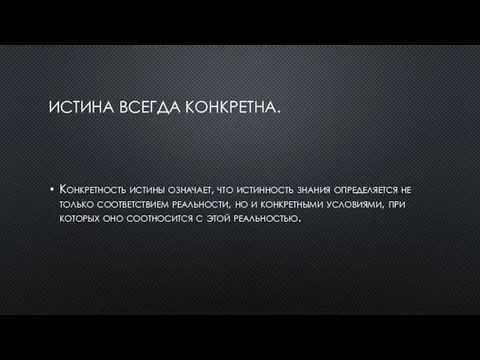 Истина всегда конкретна. Конкретность истины означает, что истинность знания определяется не