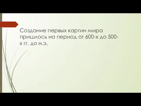 Создание первых картин мира пришлось на период от 600-х до 500-х гг. до н.э.