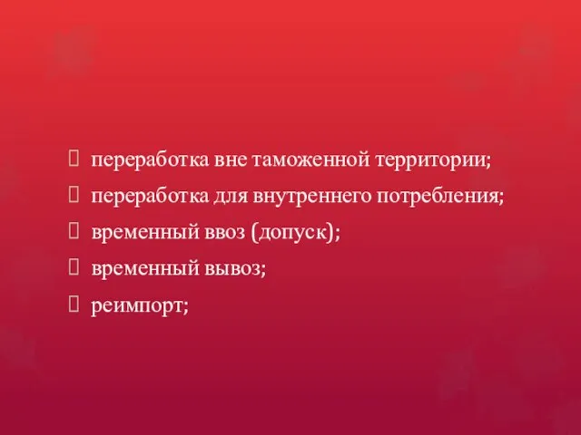 переработка вне таможенной территории; переработка для внутреннего потребления; временный ввоз (допуск); временный вывоз; реимпорт;