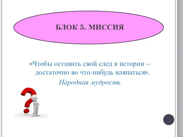 БЛОК 5. МИССИЯ «Чтобы оставить свой след в истории – достаточно во что-нибудь вляпаться». Народная мудрость