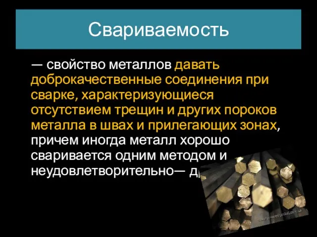 Свариваемость — свойство металлов давать доброкачественные соединения при сварке, характеризующиеся отсутствием