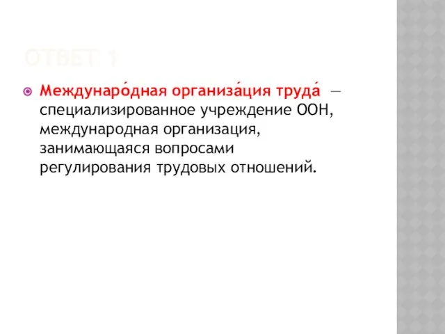 Ответ 1 Междунаро́дная организа́ция труда́ — специализированное учреждение ООН, международная организация, занимающаяся вопросами регулирования трудовых отношений.