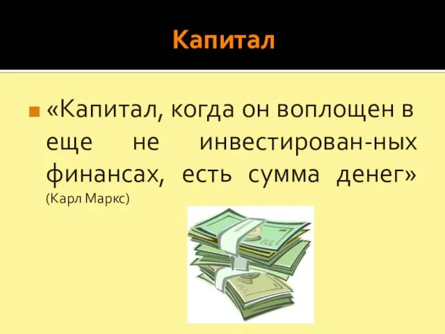 Капитал «Капитал, когда он воплощен в еще не инвестирован-ных финансах, есть сумма денег» (Карл Маркс)