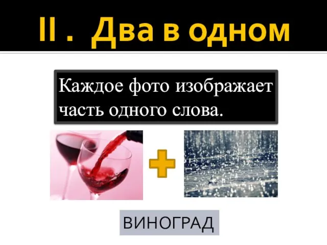 II . Два в одном Каждое фото изображает часть одного слова. ВИНОГРАД