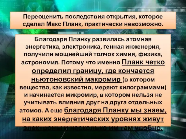 Благодаря Планку развилась атомная энергетика, электроника, генная инженерия, получили мощнейший толчок