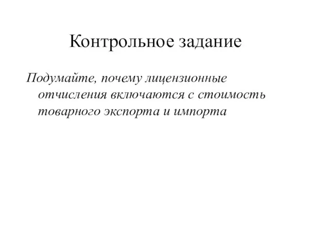 Контрольное задание Подумайте, почему лицензионные отчисления включаются с стоимость товарного экспорта и импорта