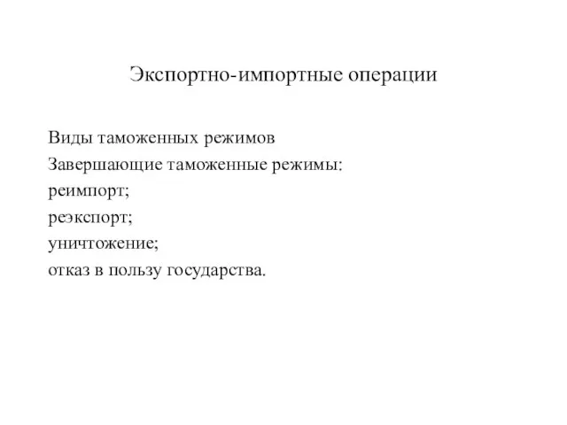 Экспортно-импортные операции Виды таможенных режимов Завершающие таможенные режимы: реимпорт; реэкспорт; уничтожение; отказ в пользу государства.