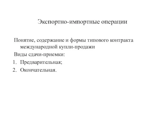 Экспортно-импортные операции Понятие, содержание и формы типового контракта международной купли-продажи Виды сдачи-приемки: Предварительная; Окончательная.