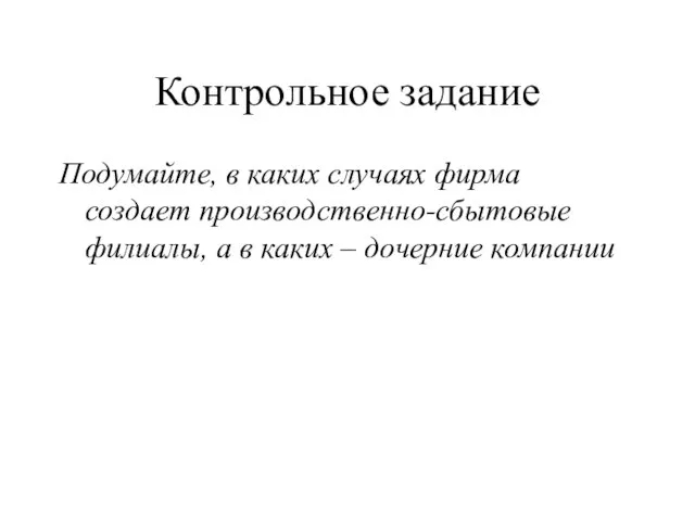 Контрольное задание Подумайте, в каких случаях фирма создает производственно-сбытовые филиалы, а в каких – дочерние компании