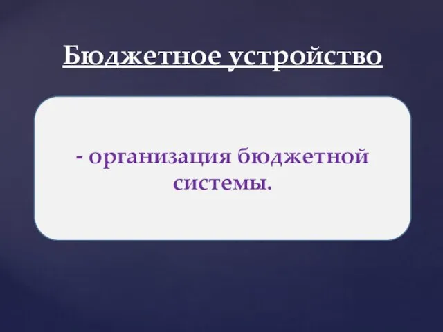 Бюджетное устройство - организация бюджетной системы.